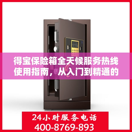 得宝保险箱全天候服务热线使用指南，从入门到精通的全方位攻略