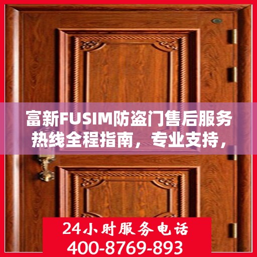 富新FUSIM防盗门售后服务热线全程指南，专业支持，最新售后攻略
