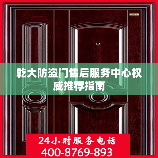 乾大防盗门售后服务中心权威推荐指南