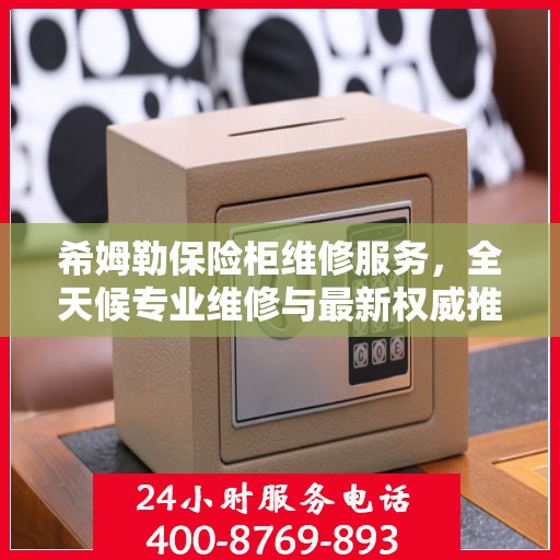 希姆勒保险柜维修服务，全天候专业维修与最新权威推荐电话