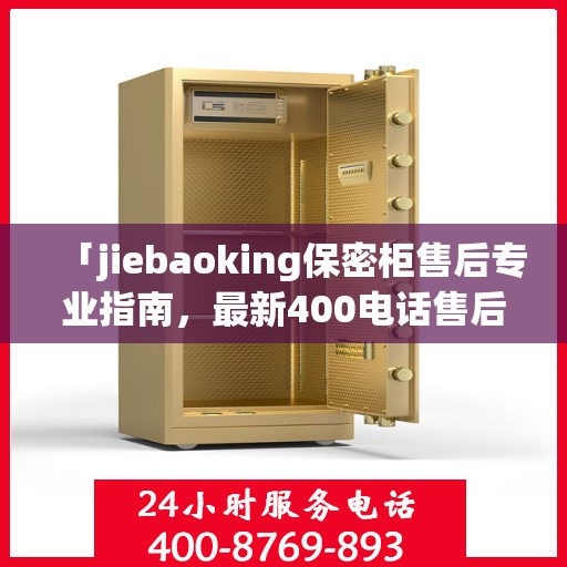「jiebaoking保密柜售后专业指南，最新400电话售后攻略」