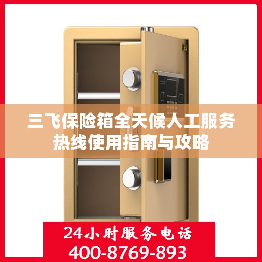 三飞保险箱全天候人工服务热线使用指南与攻略