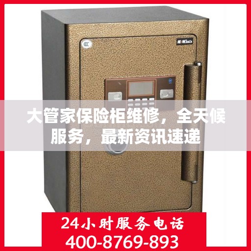 大管家保险柜维修，全天候服务，最新资讯速递