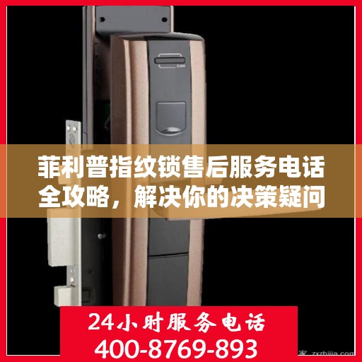 菲利普指纹锁售后服务电话全攻略，解决你的决策疑问