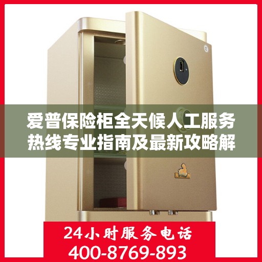 爱普保险柜全天候人工服务热线专业指南及最新攻略解析