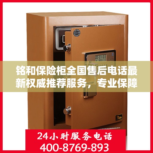 铭和保险柜全国售后电话最新权威推荐服务，专业保障您的财产安全！