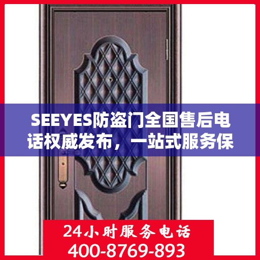 SEEYES防盗门全国售后电话权威发布，一站式服务保障，让您安心无忧！