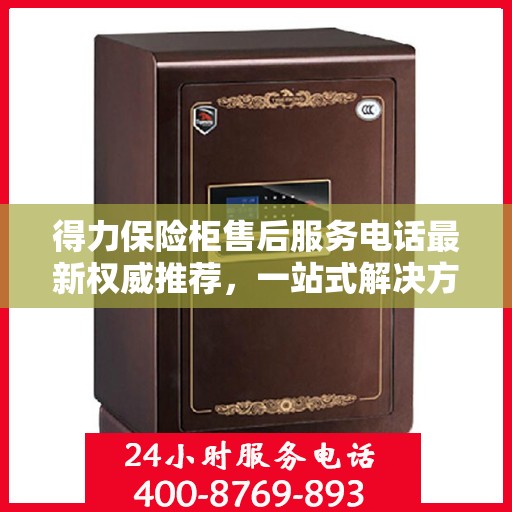 得力保险柜售后服务电话最新权威推荐，一站式解决方案与贴心服务热线揭秘！