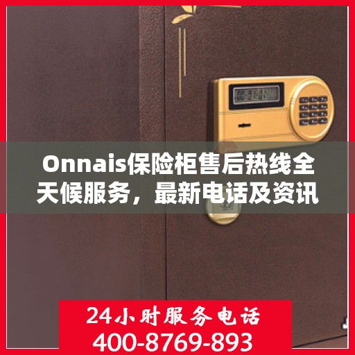 Onnais保险柜售后热线全天候服务，最新电话及资讯大解密