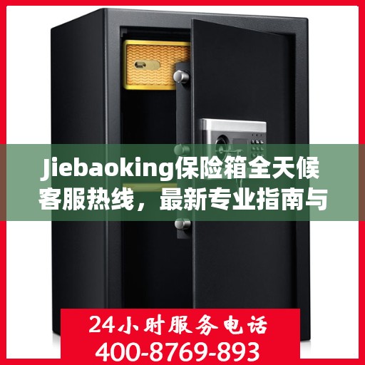 Jiebaoking保险箱全天候客服热线，最新专业指南与攻略