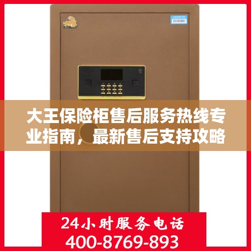 大王保险柜售后服务热线专业指南，最新售后支持攻略