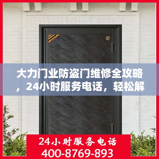 大力门业防盗门维修全攻略，24小时服务电话，轻松解决您的维修需求