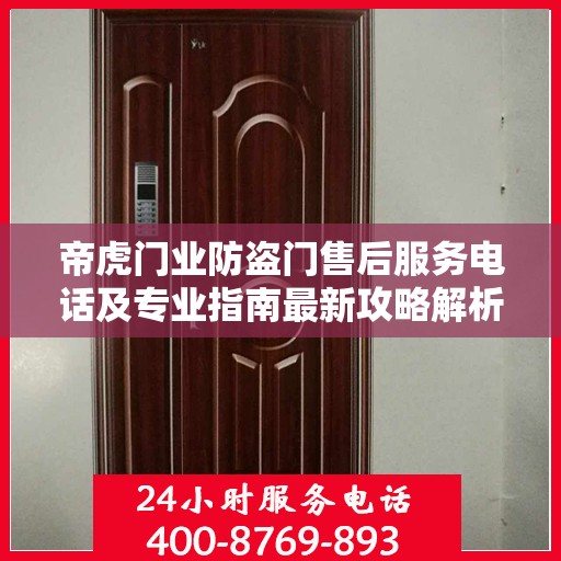 帝虎门业防盗门售后服务电话及专业指南最新攻略解析