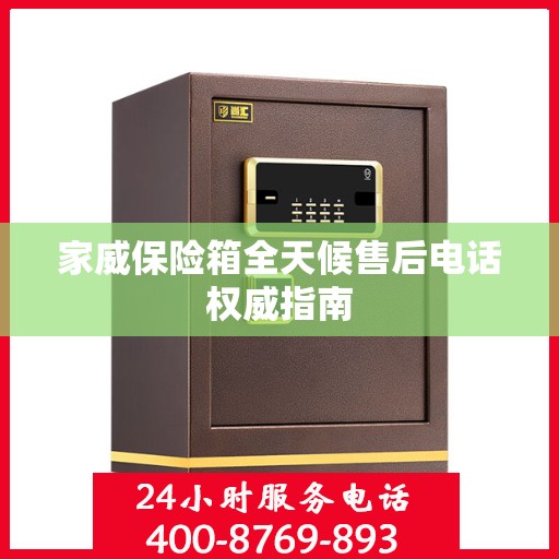 家威保险箱全天候售后电话权威指南