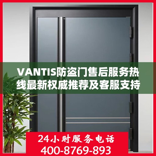 VANTIS防盗门售后服务热线最新权威推荐及客服支持指南