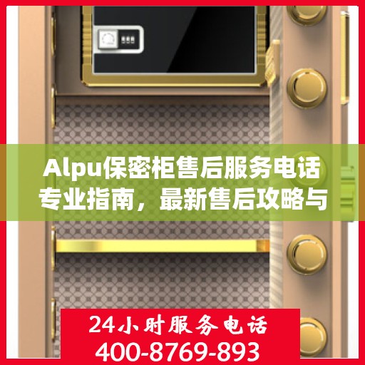 Alpu保密柜售后服务电话专业指南，最新售后攻略与联系方式