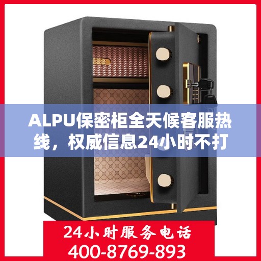 ALPU保密柜全天候客服热线，权威信息24小时不打烊