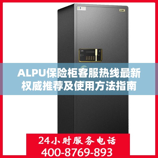ALPU保险柜客服热线最新权威推荐及使用方法指南