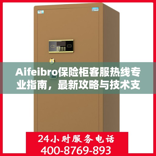 Aifeibro保险柜客服热线专业指南，最新攻略与技术支持