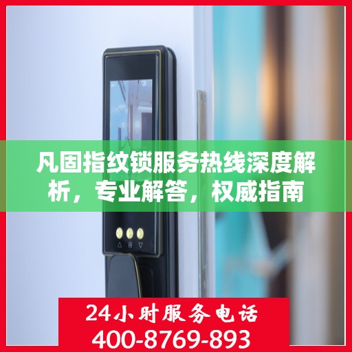 凡固指纹锁服务热线深度解析，专业解答，权威指南