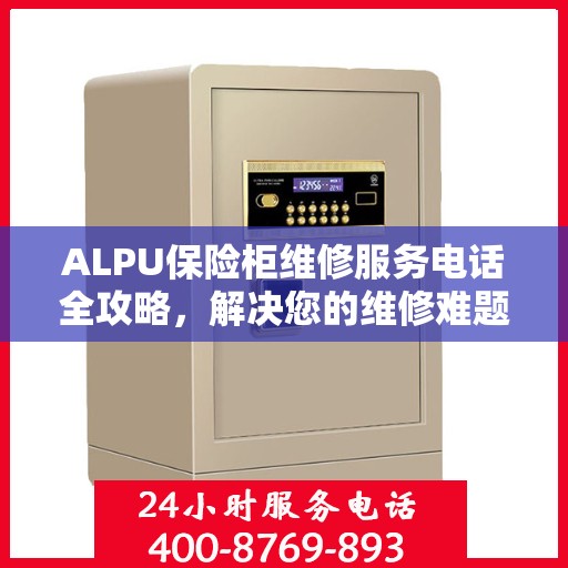 ALPU保险柜维修服务电话全攻略，解决您的维修难题