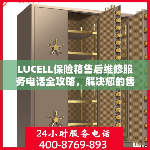 LUCELL保险箱售后维修服务电话全攻略，解决您的售后难题