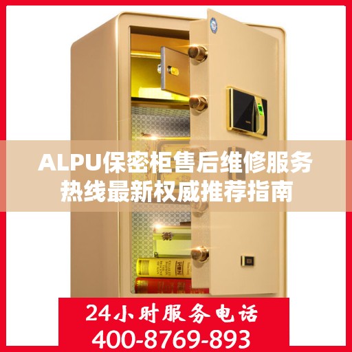 ALPU保密柜售后维修服务热线最新权威推荐指南