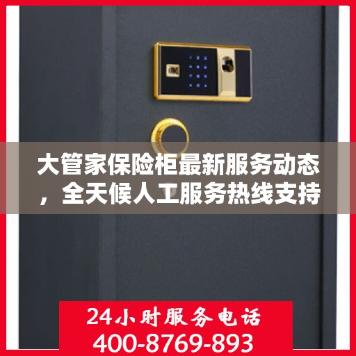 大管家保险柜最新服务动态，全天候人工服务热线支持