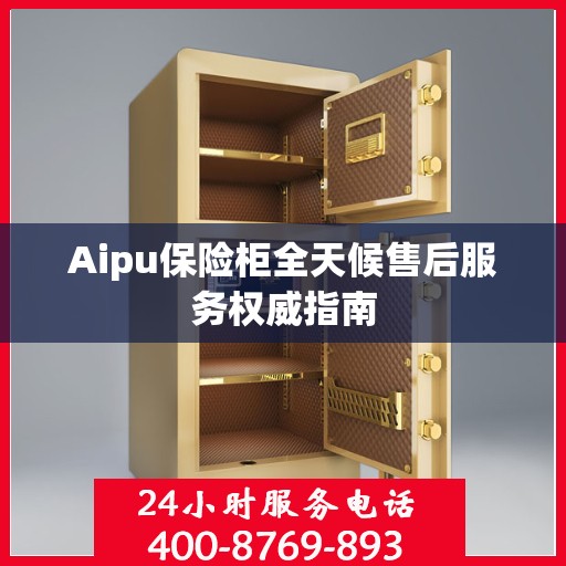 Aipu保险柜全天候售后服务权威指南