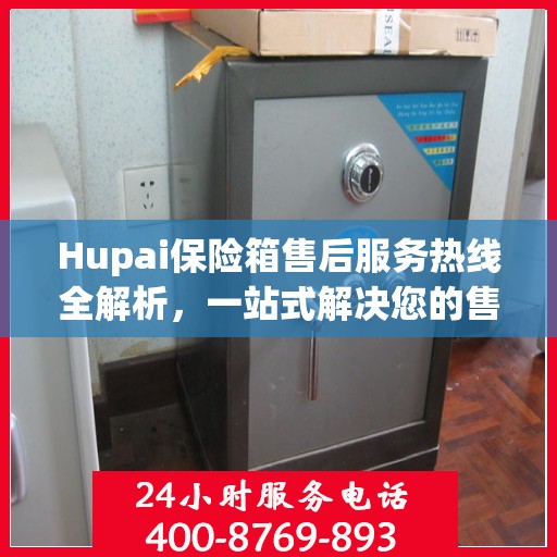 Hupai保险箱售后服务热线全解析，一站式解决您的售后需求