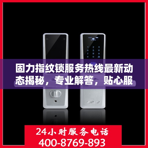 固力指纹锁服务热线最新动态揭秘，专业解答，贴心服务！