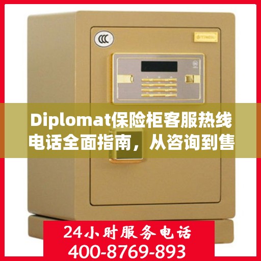 Diplomat保险柜客服热线电话全面指南，从咨询到售后一站式服务攻略