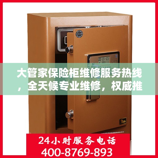 大管家保险柜维修服务热线，全天候专业维修，权威推荐保障安全！