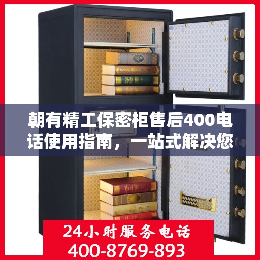 朝有精工保密柜售后400电话使用指南，一站式解决您的疑问和需求