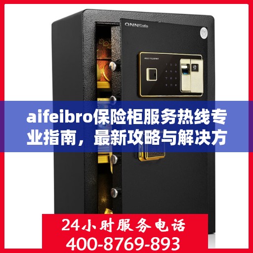 aifeibro保险柜服务热线专业指南，最新攻略与解决方案