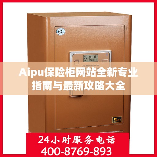 Aipu保险柜网站全新专业指南与最新攻略大全