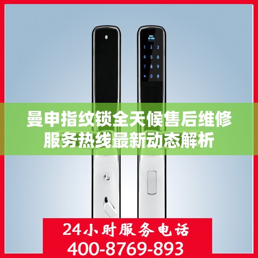 曼申指纹锁全天候售后维修服务热线最新动态解析