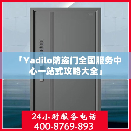 「Yadilo防盗门全国服务中心一站式攻略大全」