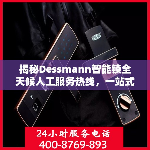 揭秘Dessmann智能锁全天候人工服务热线，一站式解读指南