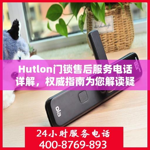 Hutlon门锁售后服务电话详解，权威指南为您解读疑虑