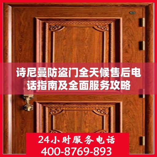 诗尼曼防盗门全天候售后电话指南及全面服务攻略
