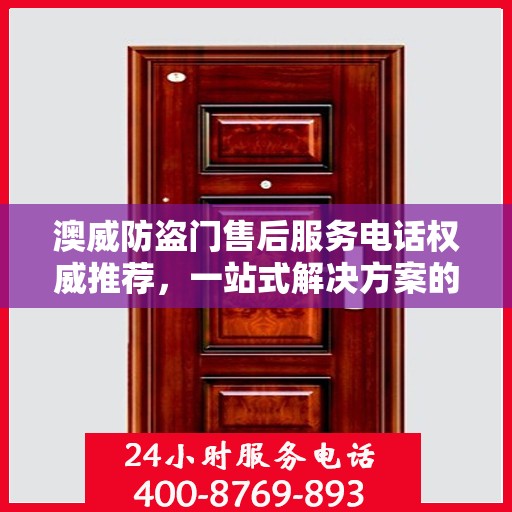 澳威防盗门售后服务电话权威推荐，一站式解决方案的贴心服务热线