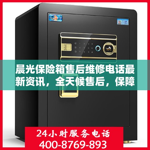 晨光保险箱售后维修电话最新资讯，全天候售后，保障您的安全无忧