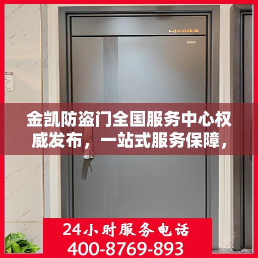 金凯防盗门全国服务中心权威发布，一站式服务保障，为您的安全保驾护航！