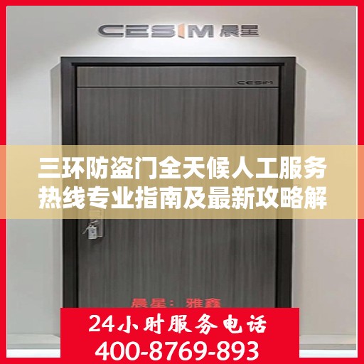 三环防盗门全天候人工服务热线专业指南及最新攻略解读