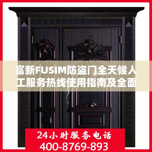 富新FUSIM防盗门全天候人工服务热线使用指南及全面攻略