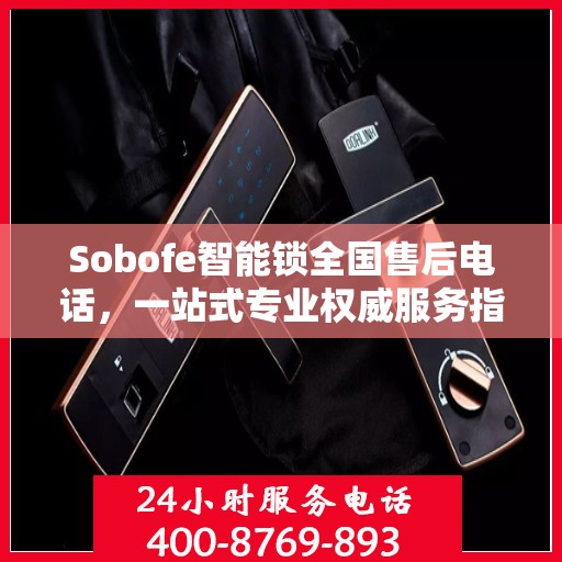 Sobofe智能锁全国售后电话，一站式专业权威服务指南