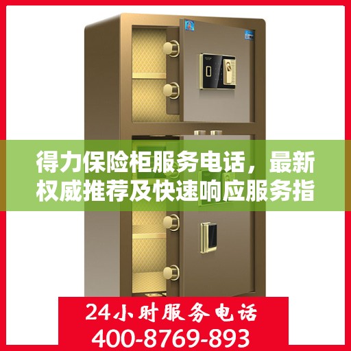 得力保险柜服务电话，最新权威推荐及快速响应服务指南
