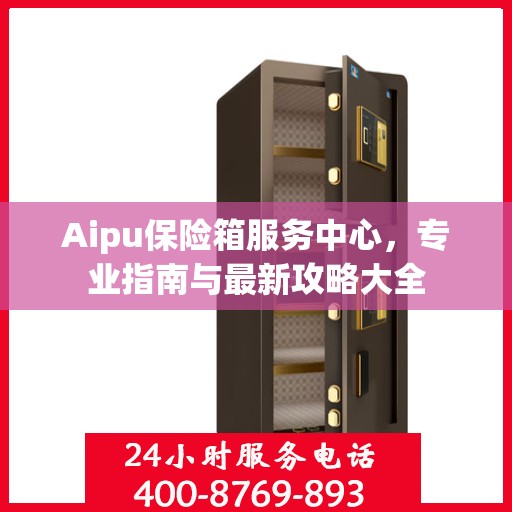 Aipu保险箱服务中心，专业指南与最新攻略大全