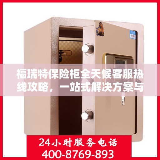 福瑞特保险柜全天候客服热线攻略，一站式解决方案与实用指南